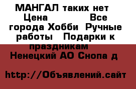 МАНГАЛ таких нет › Цена ­ 40 000 - Все города Хобби. Ручные работы » Подарки к праздникам   . Ненецкий АО,Снопа д.